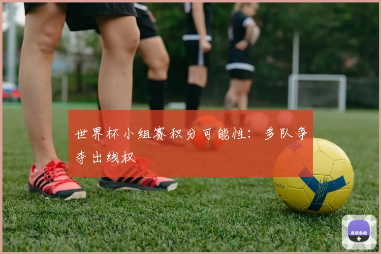 世界杯小组赛积分可能性：多队争夺出线权