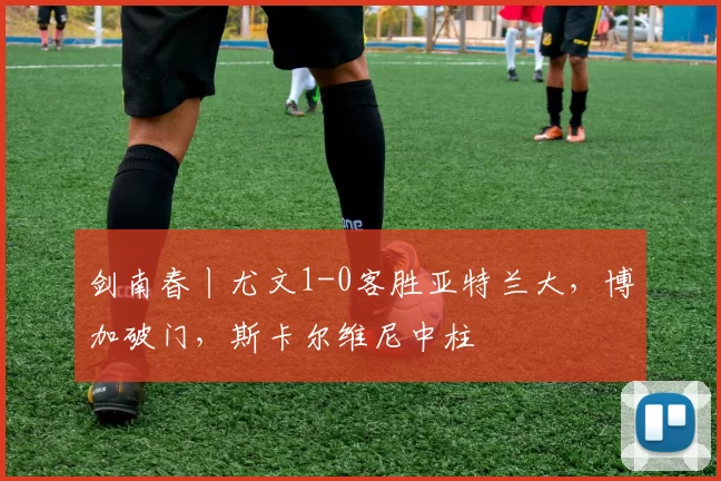 剑南春丨尤文1-0客胜亚特兰大,博加破门,斯卡尔维尼中柱