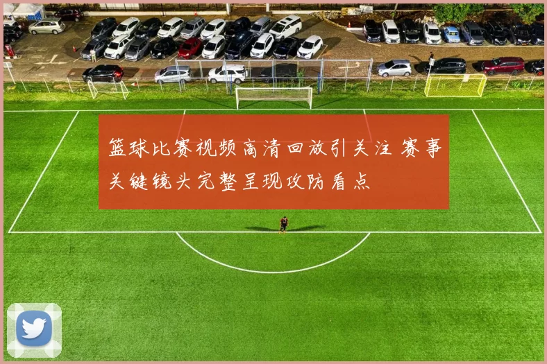 篮球比赛视频高清回放引关注 赛事关键镜头完整呈现攻防看点