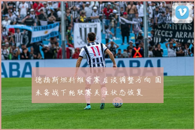 德扬斯坦科维奇赛后谈调整方向 国米备战下轮联赛关注状态恢复