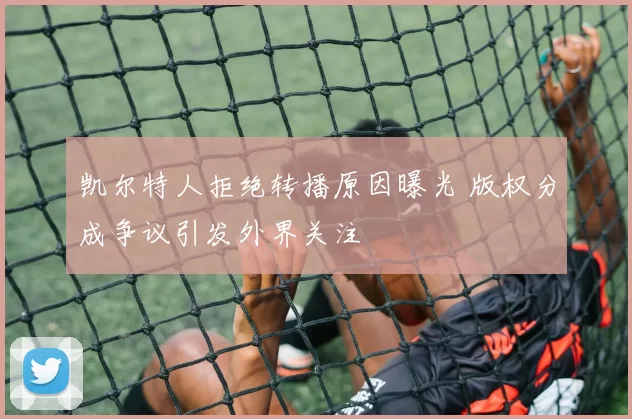 凯尔特人拒绝转播原因曝光 版权分成争议引发外界关注