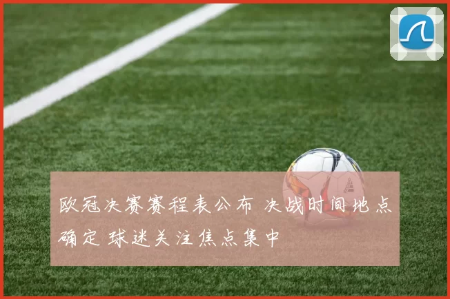 欧冠决赛赛程表公布 决战时间地点确定 球迷关注焦点集中