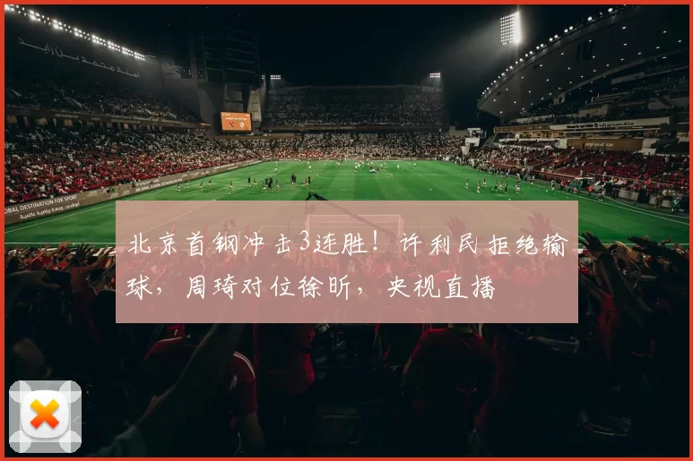 北京首钢冲击3连胜!许利民拒绝输球,周琦对位徐昕,央视直播