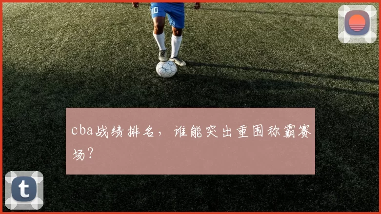 cba战绩排名，谁能突出重围称霸赛场？