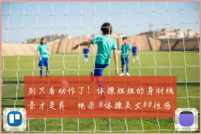 别只看动作了！体操姐姐的身材线条才是真・绝杀 #体操美女##性感好身材##运动之美##线条感拉满#