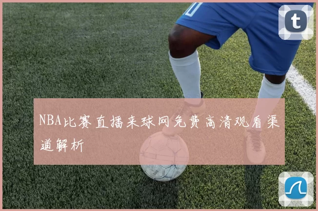 NBA比赛直播来球网免费高清观看渠道解析
