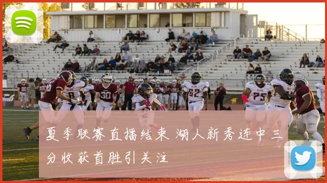 夏季联赛直播结束 湖人新秀连中三分收获首胜引关注