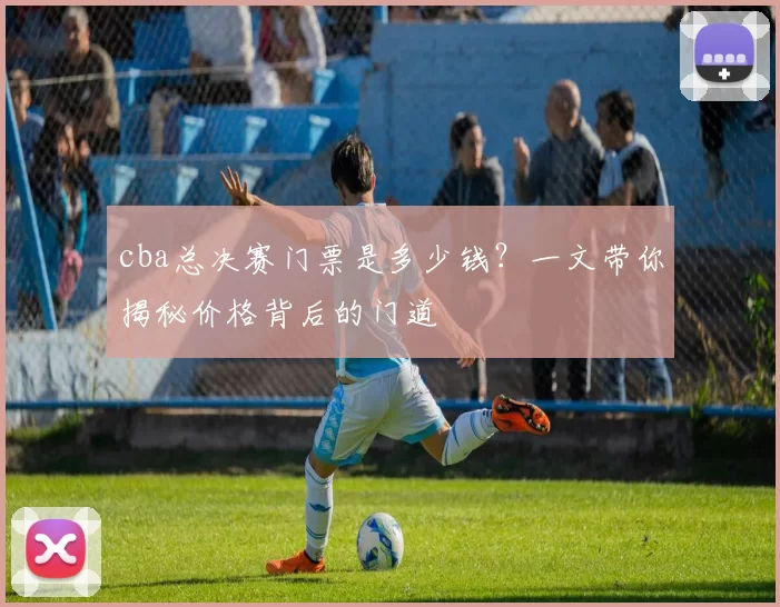 cba总决赛门票是多少钱？一文带你揭秘价格背后的门道