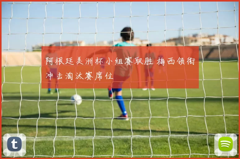 阿根廷美洲杯小组赛取胜 梅西领衔冲击淘汰赛席位