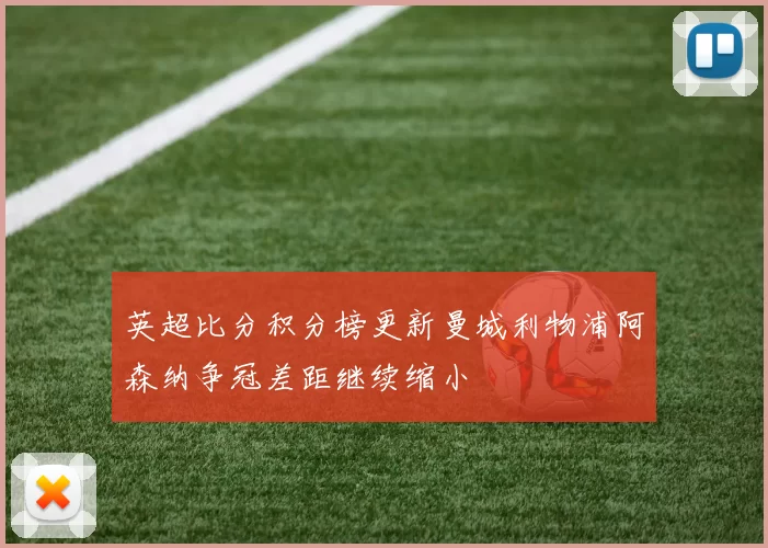 英超比分积分榜更新曼城利物浦阿森纳争冠差距继续缩小