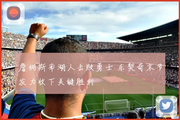 詹姆斯率湖人击败勇士 东契奇末节发力收下关键胜利