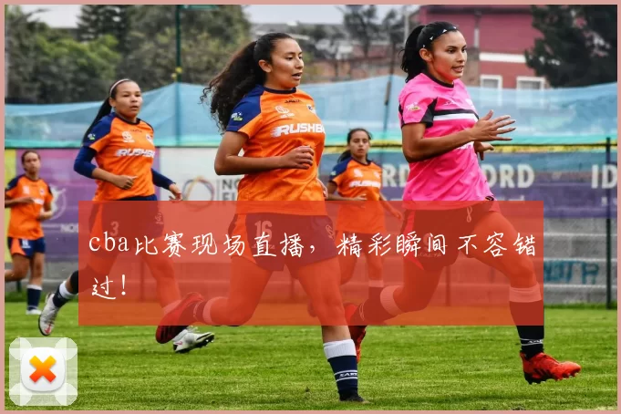 cba比赛现场直播,精彩瞬间不容错过!