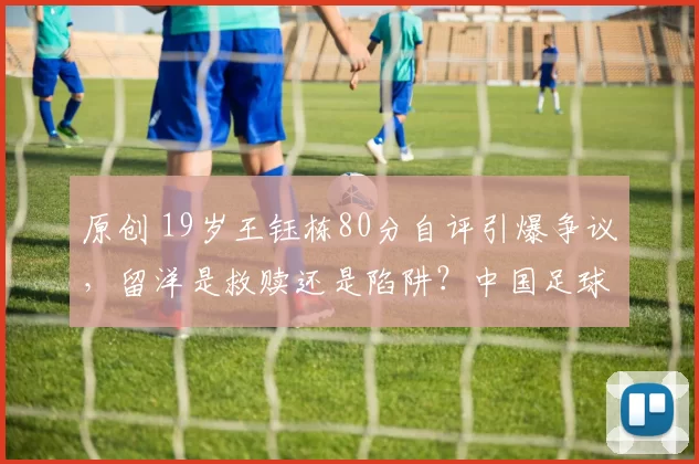 原创 19岁王钰栋80分自评引爆争议，留洋是救赎还是陷阱？中国足球的未来应该信谁？
