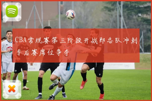 CBA常规赛第三阶段开战即各队冲刺季后赛席位争夺