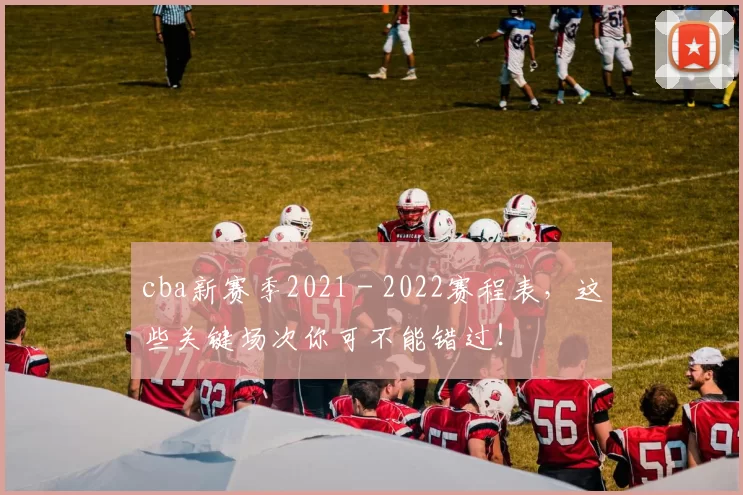 cba新赛季2021 - 2022赛程表，这些关键场次你可不能错过！