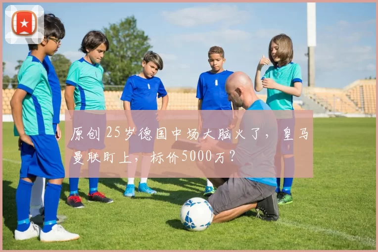 原创 25岁德国中场大脑火了，皇马曼联盯上，标价5000万？