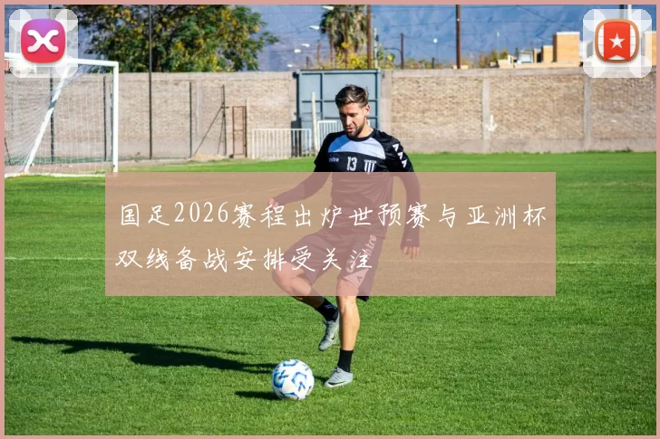 国足2026赛程出炉世预赛与亚洲杯双线备战安排受关注