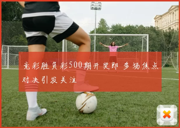 竞彩胜负彩500期开奖即 多场焦点对决引发关注