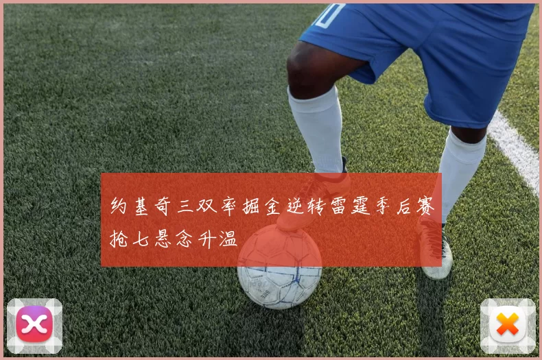 约基奇三双率掘金逆转雷霆季后赛抢七悬念升温