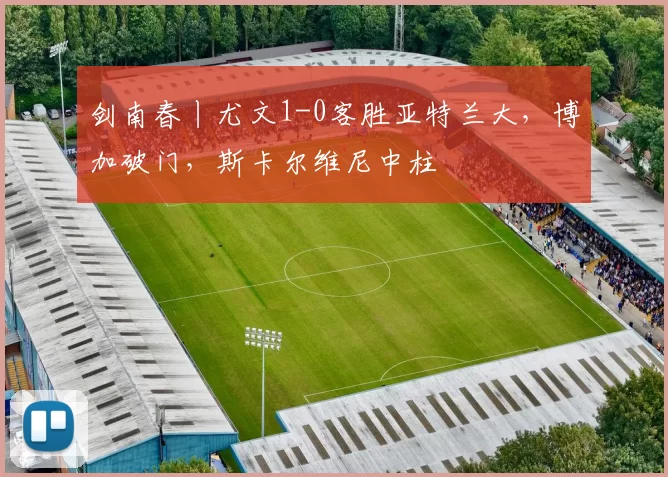 剑南春丨尤文1-0客胜亚特兰大,博加破门,斯卡尔维尼中柱