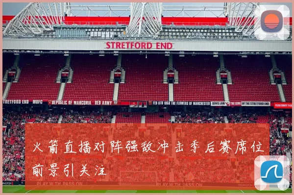 火箭直播对阵强敌冲击季后赛席位前景引关注