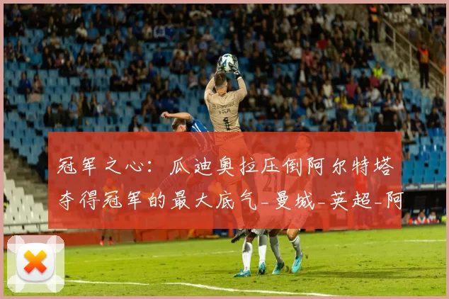 冠军之心：瓜迪奥拉压倒阿尔特塔夺得冠军的最大底气_曼城_英超_阿森纳