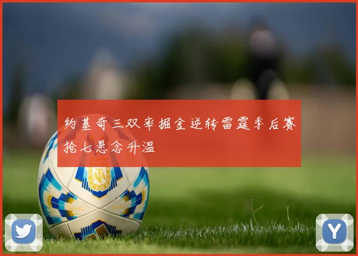 约基奇三双率掘金逆转雷霆季后赛抢七悬念升温