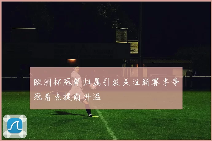 欧洲杯冠军归属引发关注新赛季争冠看点提前升温
