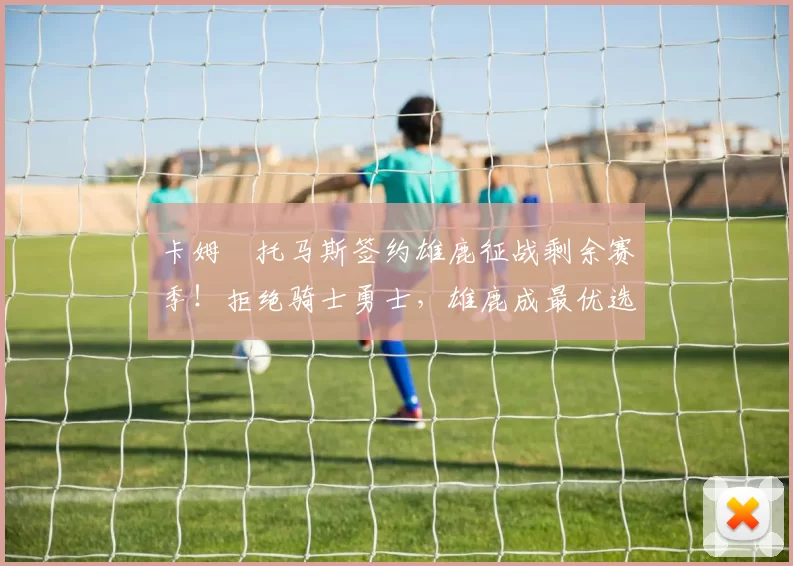 卡姆・托马斯签约雄鹿征战剩余赛季!拒绝骑士勇士,雄鹿成最优选