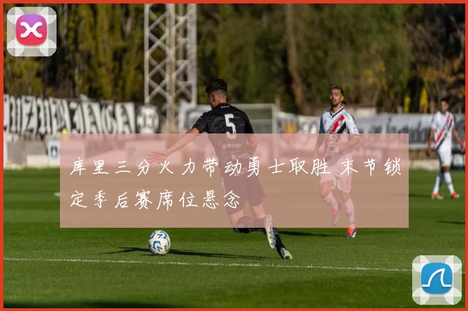 库里三分火力带动勇士取胜 末节锁定季后赛席位悬念