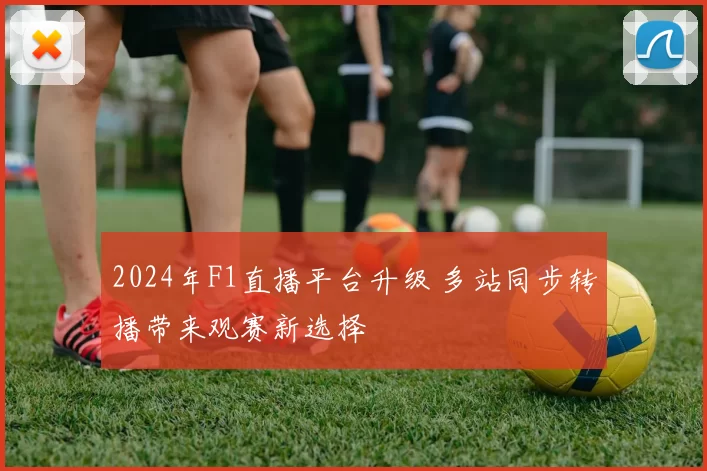 2024年F1直播平台升级 多站同步转播带来观赛新选择