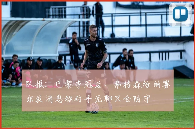 队报：巴黎夺冠后，弗格森给纳赛尔发消息称对手无聊只会防守
