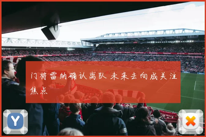 门将雷纳确认离队 未来去向成关注焦点