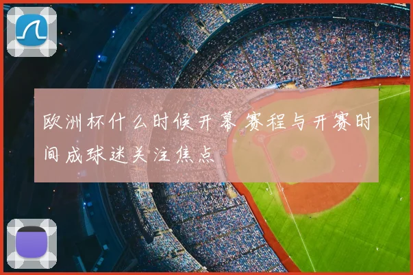 欧洲杯什么时候开幕 赛程与开赛时间成球迷关注焦点