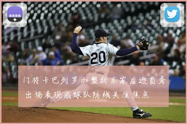 门将卡巴列罗加盟新东家后迎首秀 出场表现成球队防线关注焦点