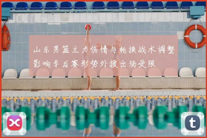 山东男篮主力伤情与轮换战术调整影响季后赛形势外援出场受限