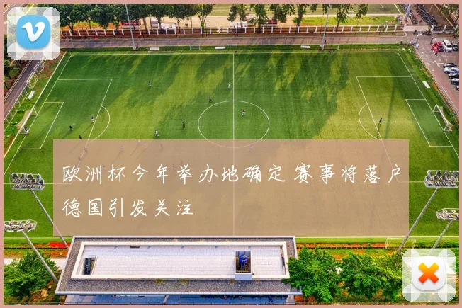 欧洲杯今年举办地确定 赛事将落户德国引发关注