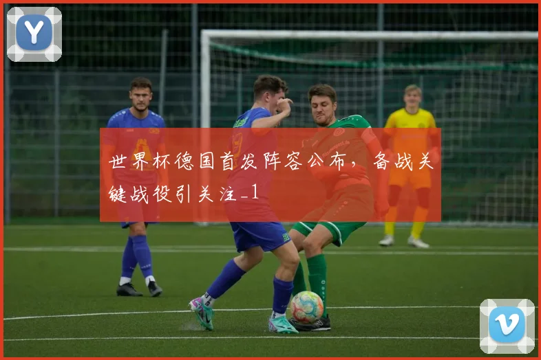 世界杯德国首发阵容公布,备战关键战役引关注_1