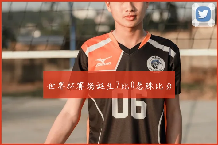 世界杯赛场诞生7比0悬殊比分