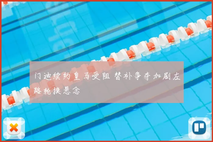 门迪续约皇马受阻 替补争夺加剧左路轮换悬念