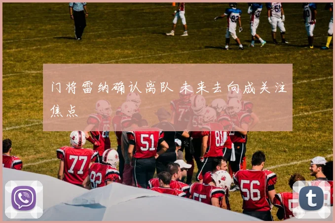 门将雷纳确认离队 未来去向成关注焦点