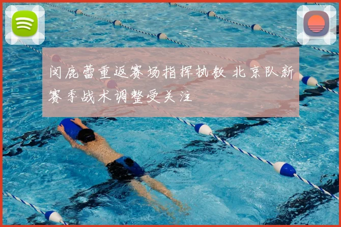 闵鹿蕾重返赛场指挥执教 北京队新赛季战术调整受关注