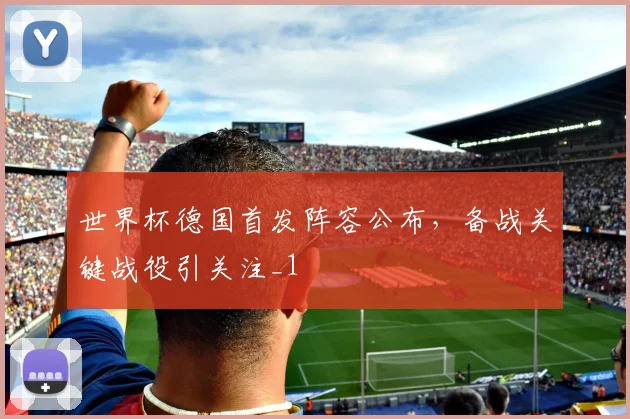 世界杯德国首发阵容公布,备战关键战役引关注_1