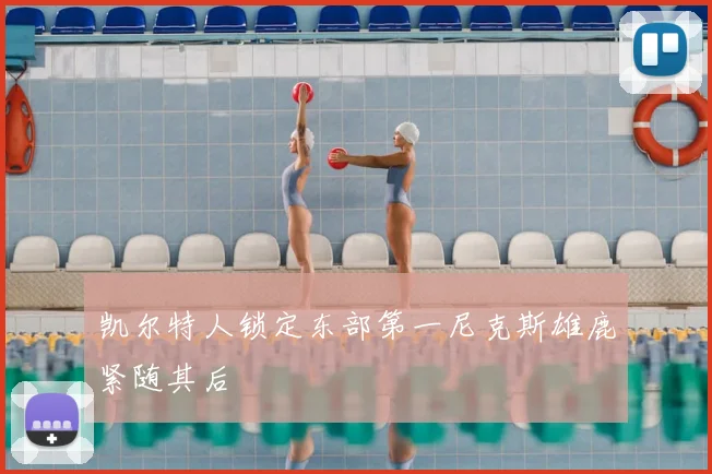 凯尔特人锁定东部第一尼克斯雄鹿紧随其后